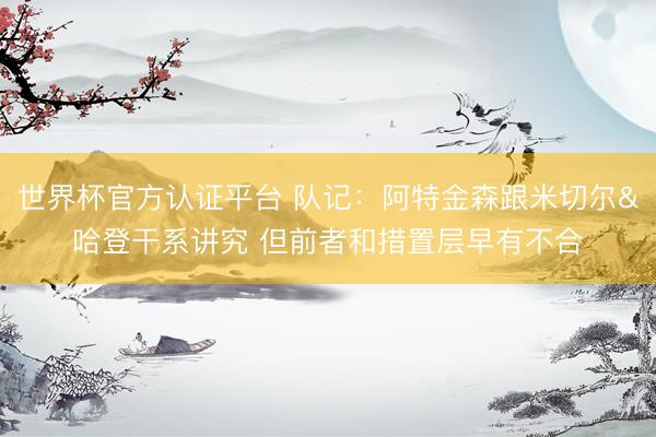 世界杯官方认证平台 队记：阿特金森跟米切尔&哈登干系讲究 但前者和措置层