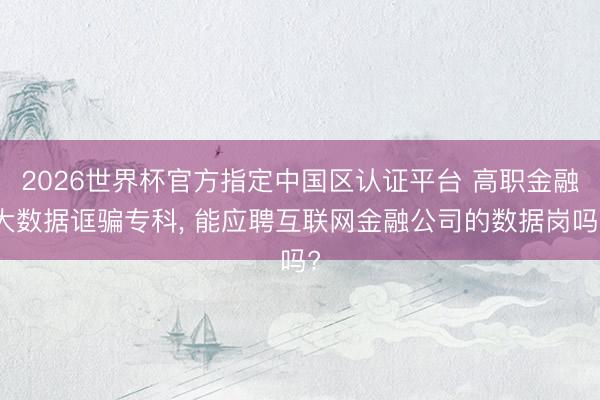 2026世界杯官方指定中国区认证平台 高职金融大数据诓骗专科， 能应聘互联网金融公司的数据岗吗?