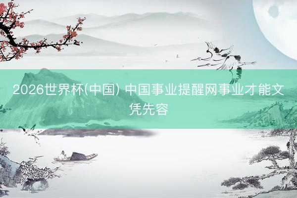 2026世界杯(中国) 中国事业提醒网事业才能文凭先容