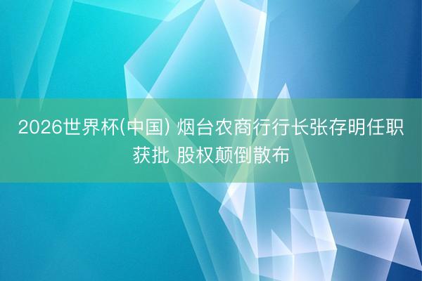 2026世界杯(中国) 烟台农商行行长张存明任职获批 股权颠倒散布