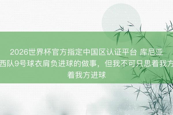 2026世界杯官方指定中国区认证平台 库尼亚:巴西队9号球衣肩负进球的做事,但我不可只思着我方进球