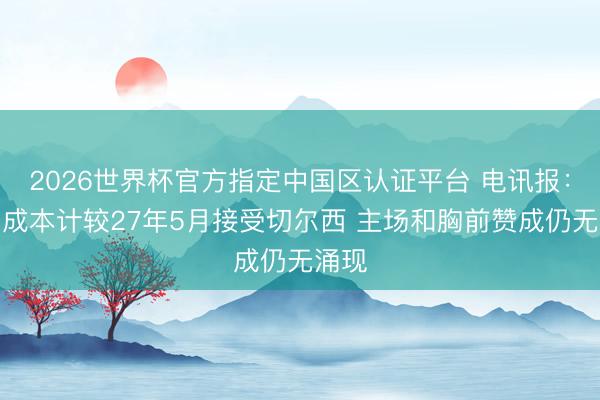 2026世界杯官方指定中国区认证平台 电讯报:清湖成本计较27年5月接受切尔西 主场和胸前赞成仍无涌现