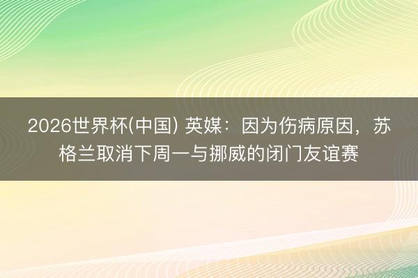 2026世界杯(中国) 英媒：因为伤病原因，苏格兰取消下周一与挪威的闭门友谊赛