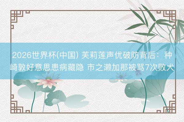 2026世界杯(中国) 芙莉莲声优破防背后：种崎敦好意思患病藏隐 市之濑加那被骂7次败犬