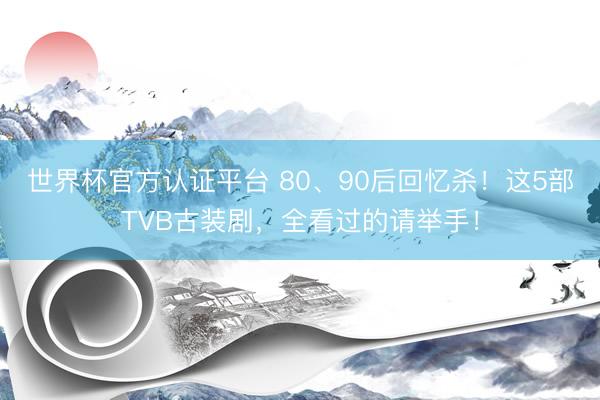 世界杯官方认证平台 80、90后回忆杀！这5部TVB古装剧，全看过的请举手！