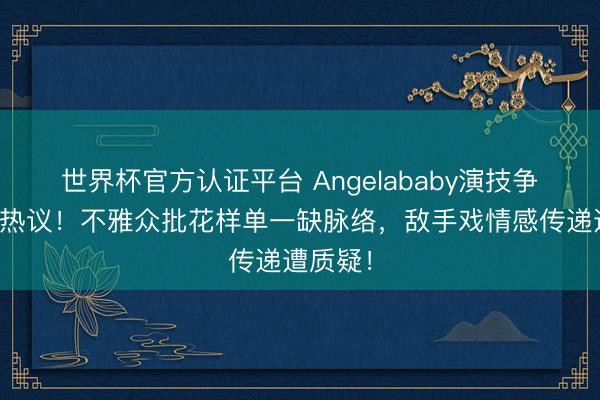 世界杯官方认证平台 Angelababy演技争议再引热议！不雅众批花样单一缺脉络，敌手戏情感传递遭质疑！