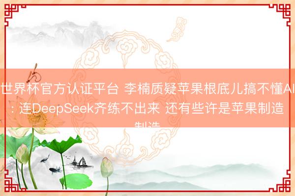 世界杯官方认证平台 李楠质疑苹果根底儿搞不懂AI: 连DeepSeek齐练不出来 还有些许是苹果制造