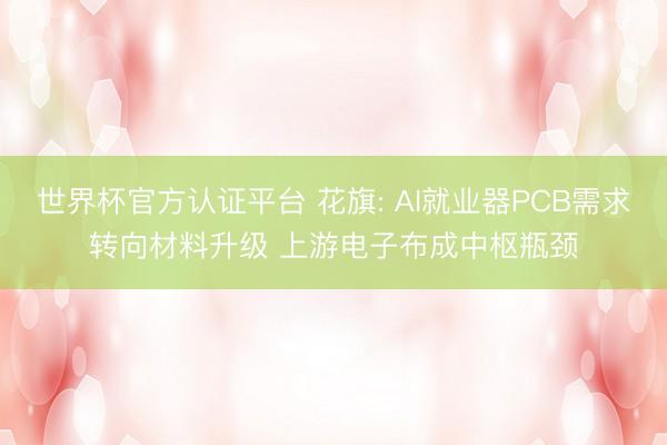 世界杯官方认证平台 花旗: AI就业器PCB需求转向材料升级 上游电子布成中枢瓶颈