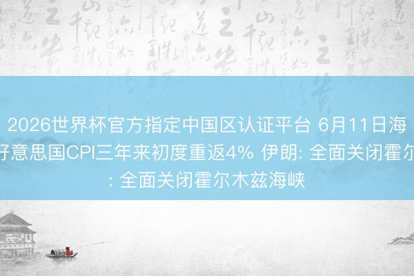 2026世界杯官方指定中国区认证平台 6月11日海外晨讯 | 好意思国CPI三年来初度重返4% 伊朗: 全面关闭霍尔木兹海峡