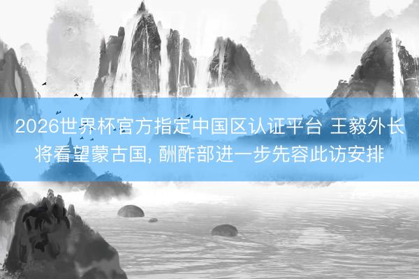 2026世界杯官方指定中国区认证平台 王毅外长将看望蒙古国， 酬酢部进一步先容此访安排