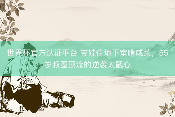 世界杯官方认证平台 带娃住地下室啃咸菜，55岁叔圈顶流的逆袭太戳心