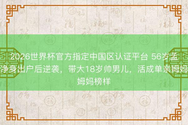 2026世界杯官方指定中国区认证平台 56岁孟庭苇净身出户后逆袭，带大18岁帅男儿，活成单亲姆妈榜样