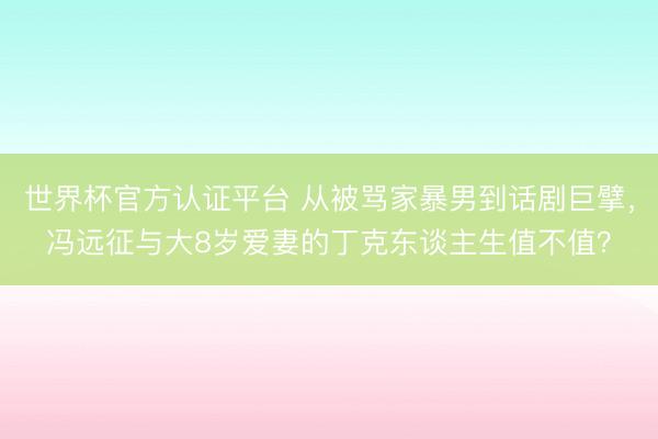 世界杯官方认证平台 从被骂家暴男到话剧巨擘，冯远征与大8岁爱妻的丁克东谈主生值不值？