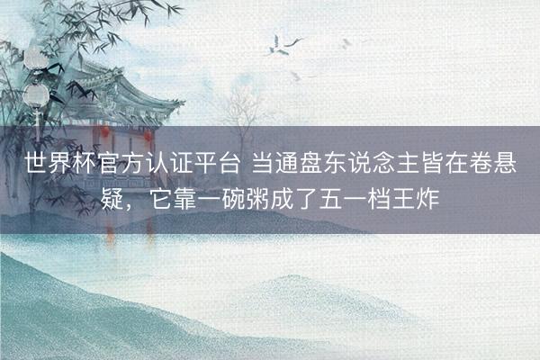 世界杯官方认证平台 当通盘东说念主皆在卷悬疑，它靠一碗粥成了五一档王炸