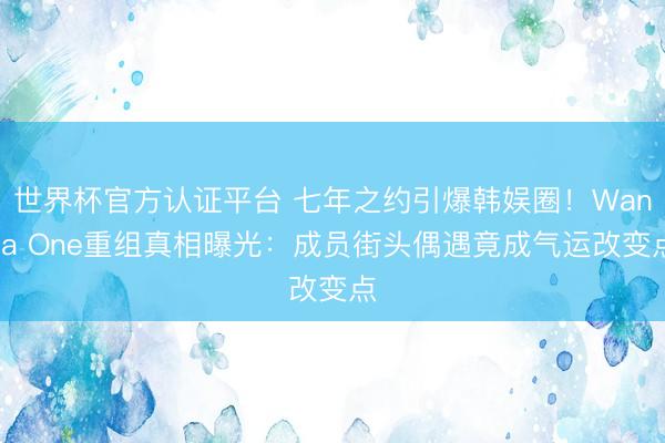 世界杯官方认证平台 七年之约引爆韩娱圈！Wanna One重组真相曝光：成员街头偶遇竟成气运改变点