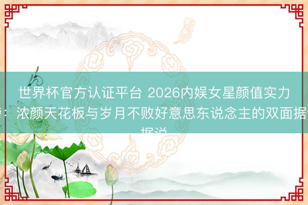 世界杯官方认证平台 2026内娱女星颜值实力榜：浓颜天花板与岁月不败好意思东说念主的双面据说