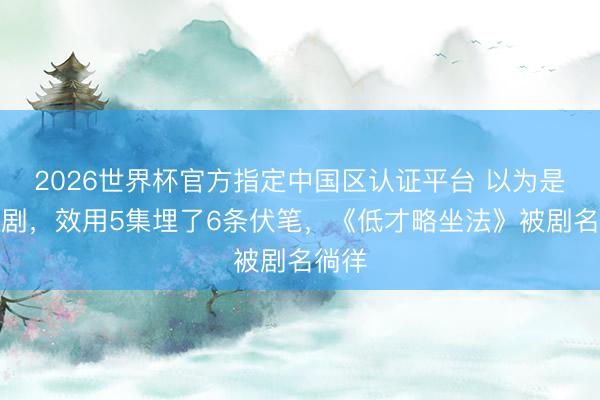 2026世界杯官方指定中国区认证平台 以为是恶搞剧，效用5集埋了6条伏笔，《低才略坐法》被剧名徜徉
