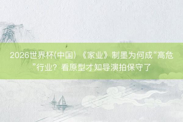 2026世界杯(中国) 《家业》制墨为何成“高危”行业？看原型才知导演拍保守了