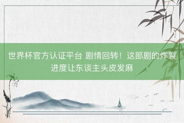 世界杯官方认证平台 剧情回转！这部剧的炸裂进度让东谈主头皮发麻