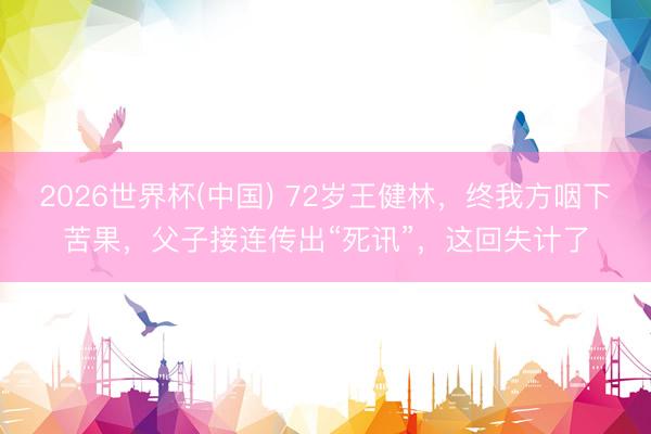 2026世界杯(中国) 72岁王健林，终我方咽下苦果，父子接连传出“死讯”，这回失计了