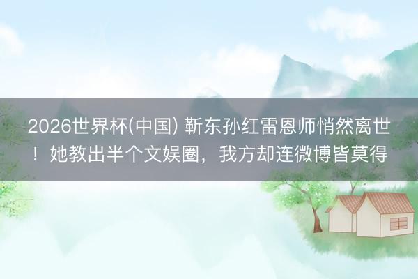 2026世界杯(中国) 靳东孙红雷恩师悄然离世！她教出半个文娱圈，我方却连微博皆莫得