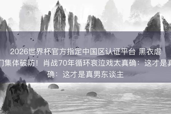 2026世界杯官方指定中国区认证平台 黑衣虐戏让姆妈们集体破防！肖战70年循环哀泣戏太真确：这才是真男东谈主