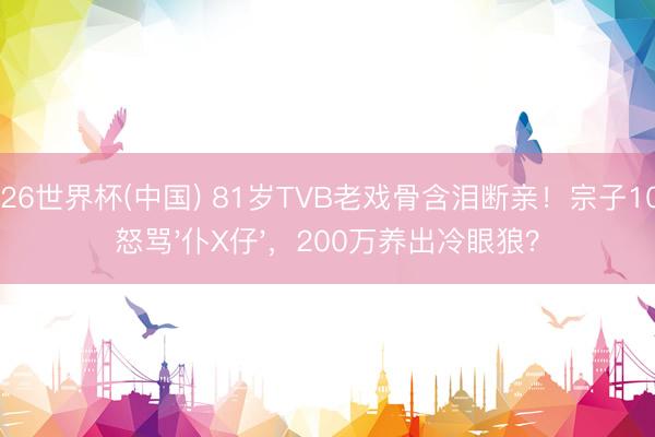 2026世界杯(中国) 81岁TVB老戏骨含泪断亲！宗子10次怒骂'仆X仔'，200万养出冷眼狼？
