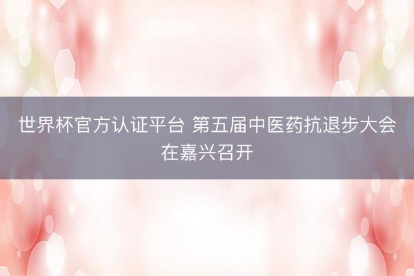 世界杯官方认证平台 第五届中医药抗退步大会在嘉兴召开