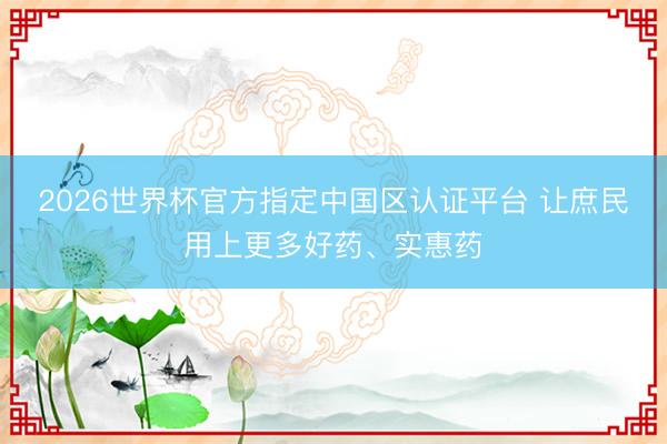 2026世界杯官方指定中国区认证平台 让庶民用上更多好药、实惠药