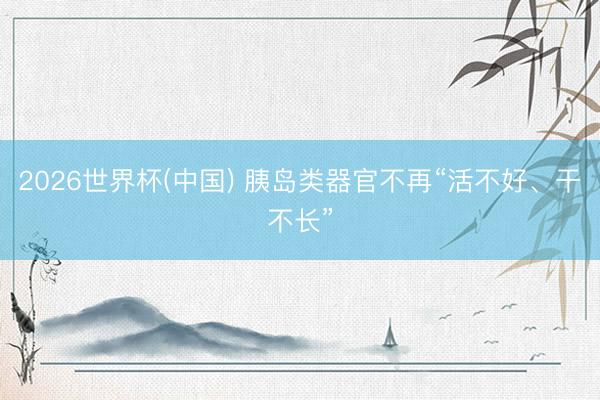 2026世界杯(中国) 胰岛类器官不再“活不好、干不长”