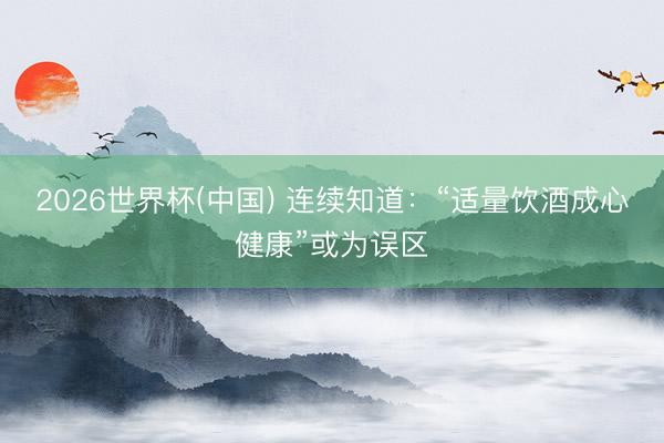 2026世界杯(中国) 连续知道：“适量饮酒成心健康”或为误区