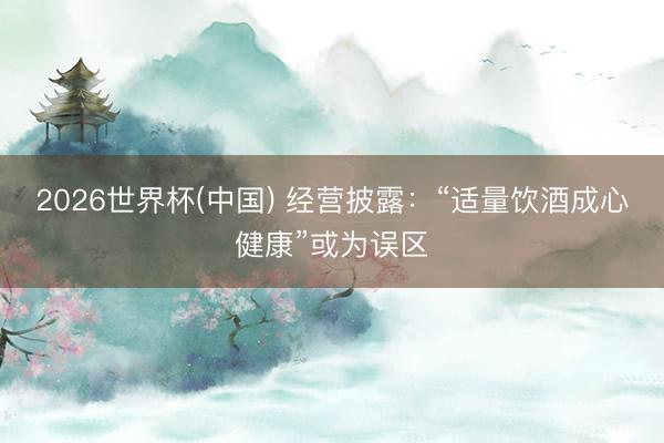 2026世界杯(中国) 经营披露：“适量饮酒成心健康”或为误区