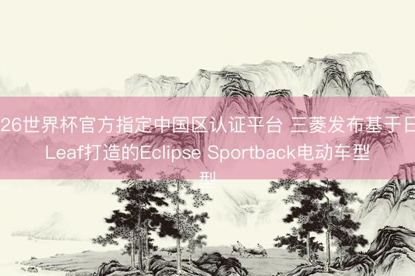 2026世界杯官方指定中国区认证平台 三菱发布基于日产Leaf打造的Eclipse Sportback电动车型