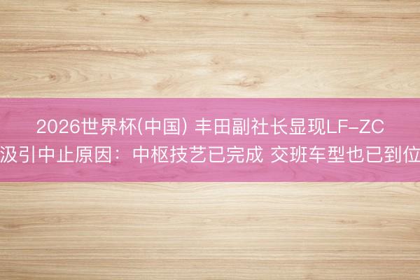 2026世界杯(中国) 丰田副社长显现LF-ZC汲引中止原因：中枢技艺已完成 交班车型也已到位