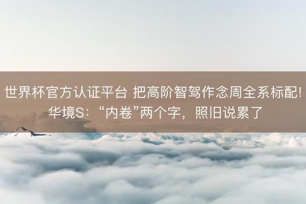 世界杯官方认证平台 把高阶智驾作念周全系标配! 华境S：“内卷”两个字，照旧说累了