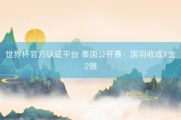 世界杯官方认证平台 泰国公开赛：国羽收成1金2银