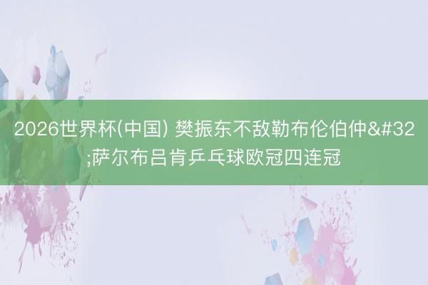 2026世界杯(中国) 樊振东不敌勒布伦伯仲 萨尔布吕肯乒乓球欧冠四连冠