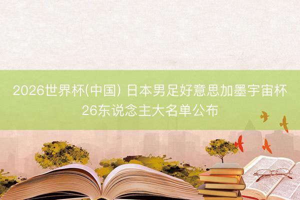 2026世界杯(中国) 日本男足好意思加墨宇宙杯26东说念主大名单公布