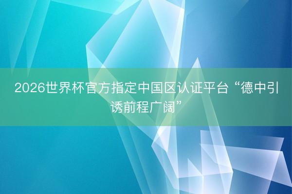 2026世界杯官方指定中国区认证平台 “德中引诱前程广阔”