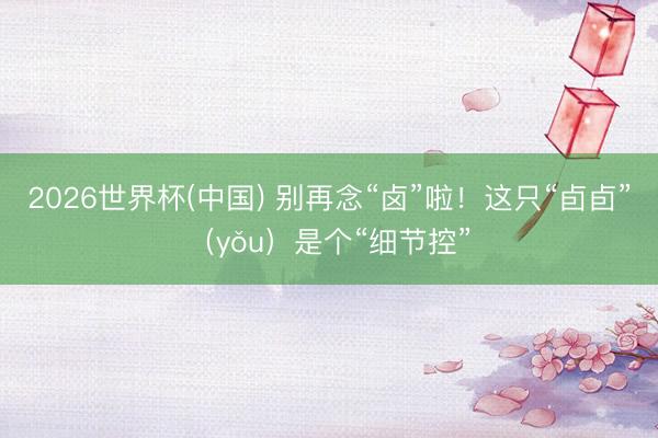 2026世界杯(中国) 别再念“卤”啦！这只“卣卣”（yǒu）是个“细节控”