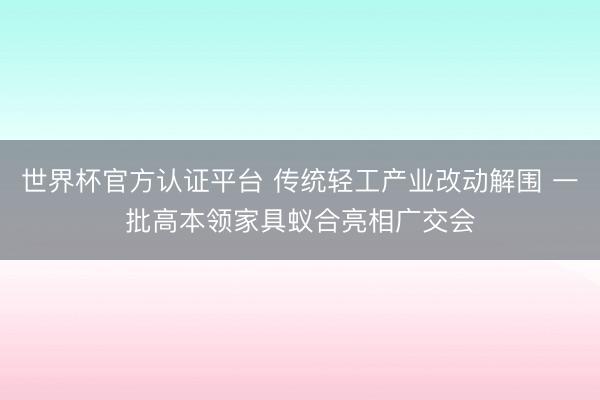 世界杯官方认证平台 传统轻工产业改动解围 一批高本领家具蚁合亮相广交会