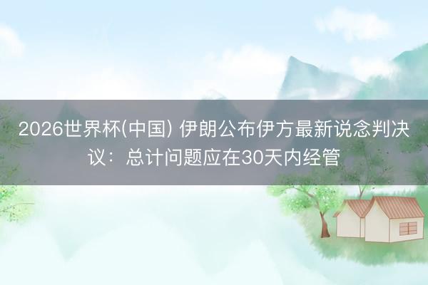 2026世界杯(中国) 伊朗公布伊方最新说念判决议：总计问题应在30天内经管