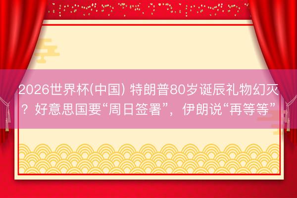 2026世界杯(中国) 特朗普80岁诞辰礼物幻灭？好意思国要“周日签署”，伊朗说“再等等”