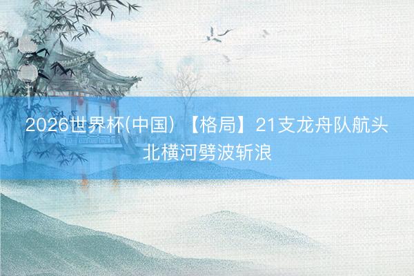 2026世界杯(中国) 【格局】21支龙舟队航头北横河劈波斩浪