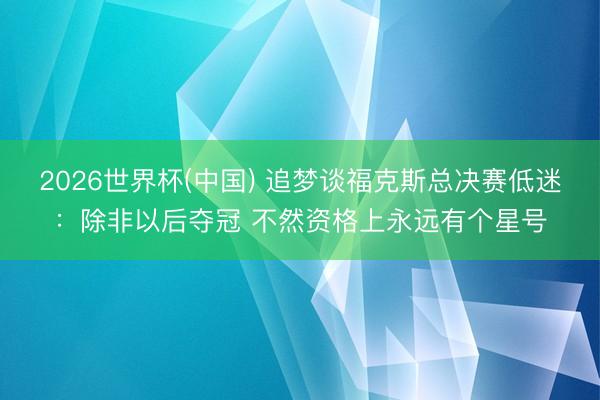 2026世界杯(中国) 追梦谈福克斯总决赛低迷：除非以后夺冠 不然资格上永远有个星号
