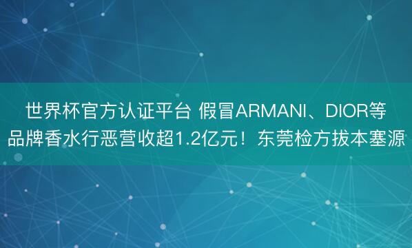 世界杯官方认证平台 假冒ARMANI、DIOR等品牌香水行恶营收超1.2亿元！东莞检方拔本塞源