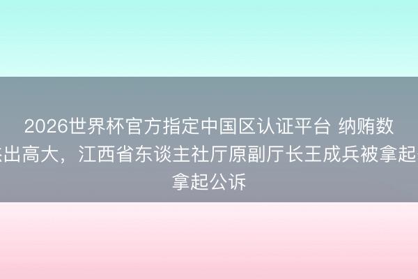 2026世界杯官方指定中国区认证平台 纳贿数额杰出高大，江西省东谈主社厅原副厅长王成兵被拿起公诉