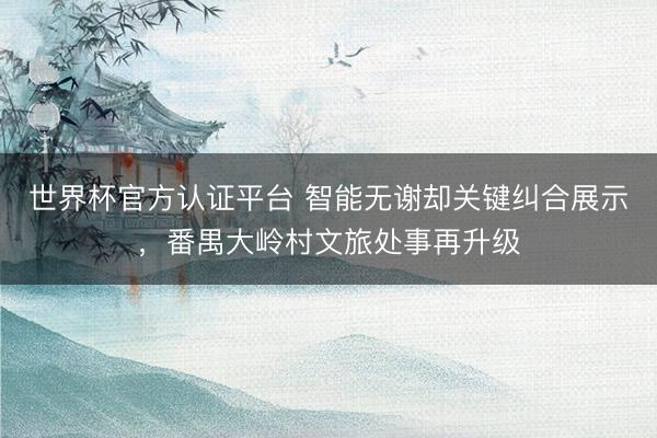 世界杯官方认证平台 智能无谢却关键纠合展示，番禺大岭村文旅处事再升级