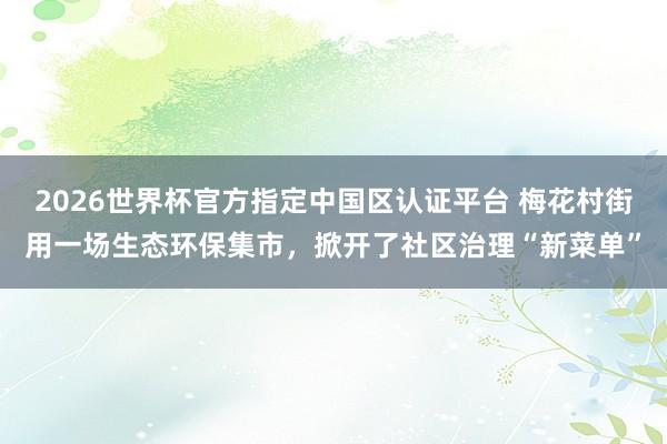 2026世界杯官方指定中国区认证平台 梅花村街用一场生态环保集市，掀开了社区治理“新菜单”