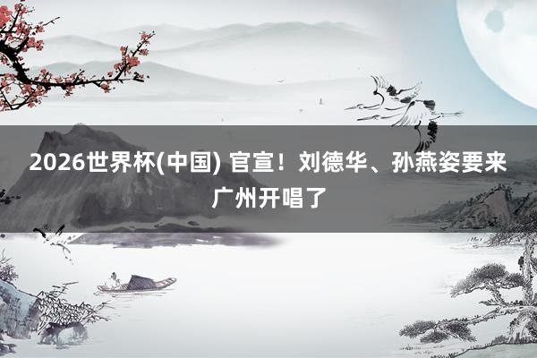 2026世界杯(中国) 官宣！刘德华、孙燕姿要来广州开唱了